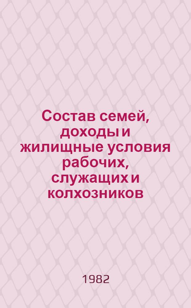 Состав семей, доходы и жилищные условия рабочих, служащих и колхозников : (Материалы выбороч. обследования (12125) семей рабочих, служащих и колхозников за сент. 1981 г.)
