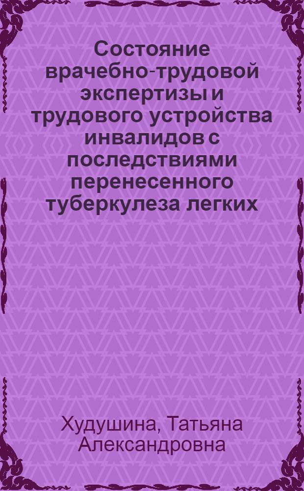 Состояние врачебно-трудовой экспертизы и трудового устройства инвалидов с последствиями перенесенного туберкулеза легких