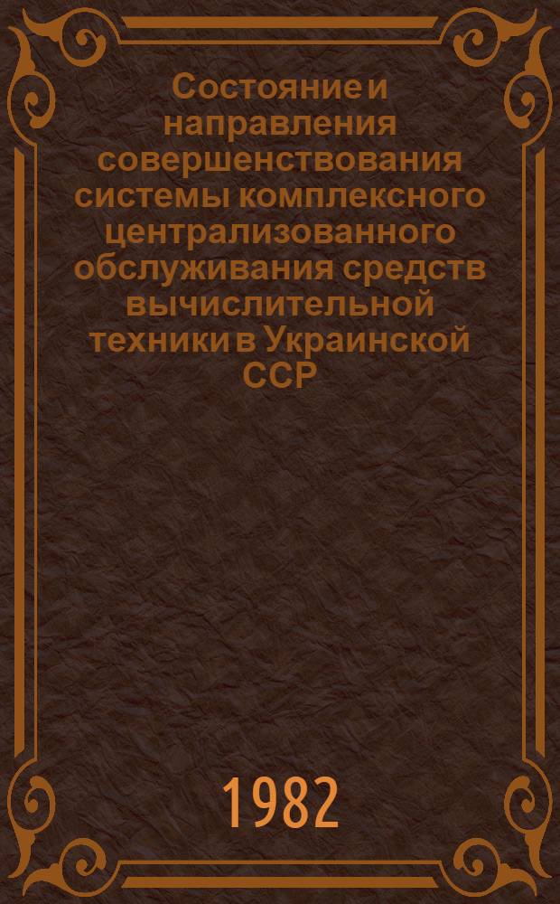 Состояние и направления совершенствования системы комплексного централизованного обслуживания средств вычислительной техники в Украинской ССР