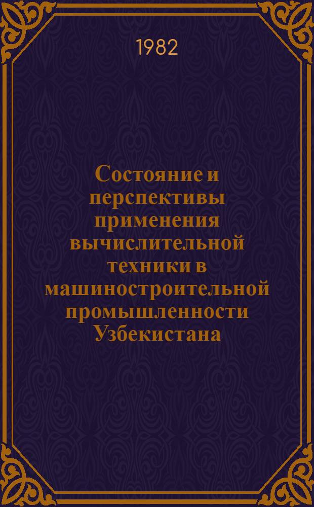 Состояние и перспективы применения вычислительной техники в машиностроительной промышленности Узбекистана : Респ. науч.-техн. конф., 24-26 нояб. 1982 г. : Тез. докл