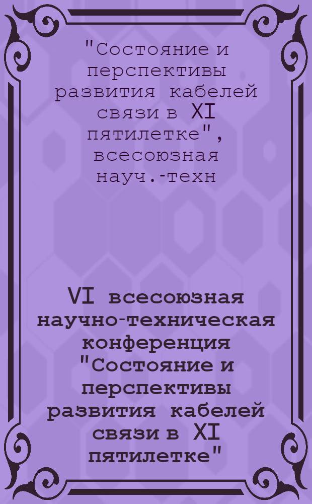 VI всесоюзная научно-техническая конференция "Состояние и перспективы развития кабелей связи в XI пятилетке" (г. Одесса, 7-10 сентября 1982 г.) : Тез. докл