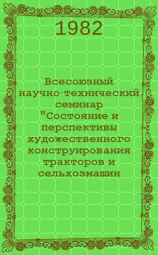Всесоюзный научно-технический семинар "Состояние и перспективы художественного конструирования тракторов и сельхозмашин, улучшение условий труда механизаторов" (1-3 декабря 1982 г., г. Минск) : Рекомендации
