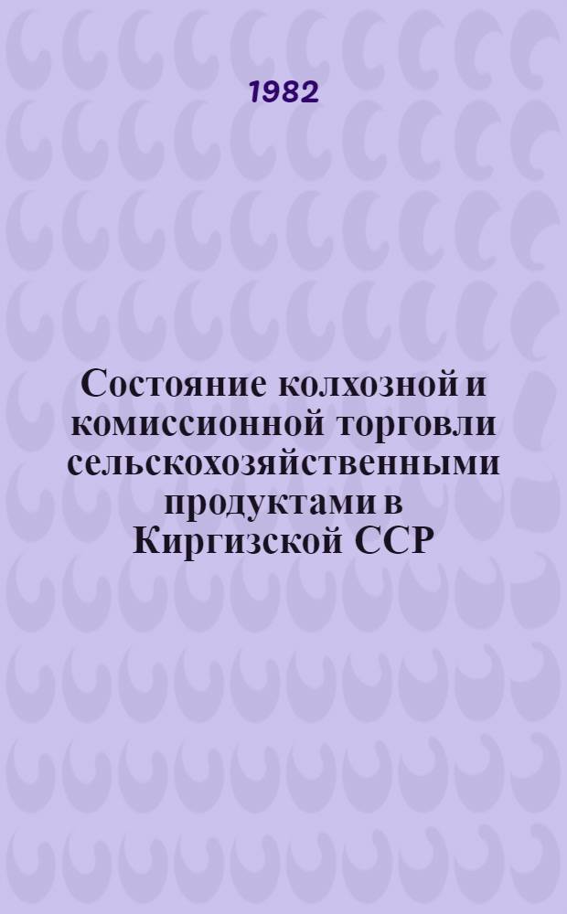 Состояние колхозной и комиссионной торговли сельскохозяйственными продуктами в Киргизской ССР : Обзор