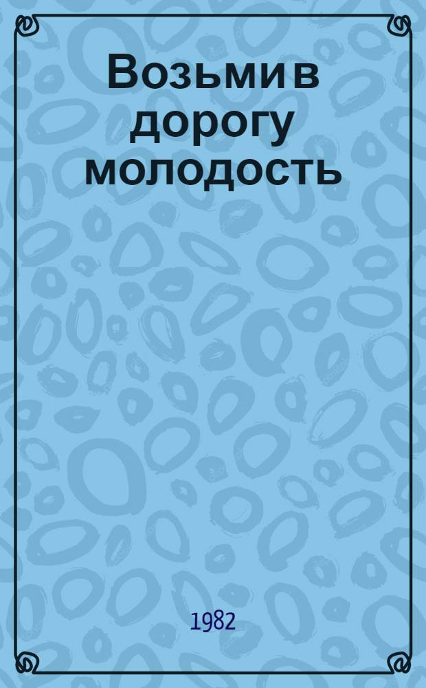 Возьми в дорогу молодость : Рассказ бригадира экскаваторщиков Лебедин. горн.-обогатит. комб.