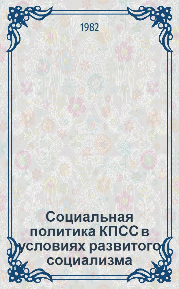 Социальная политика КПСС в условиях развитого социализма : Метод. рекомендации в помощь руководителям школ науч. коммунизма и консультантам теорет. семинаров