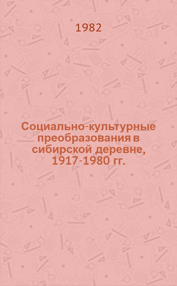 Социально-культурные преобразования в сибирской деревне, 1917-1980 гг. : (Сб. науч. тр.)