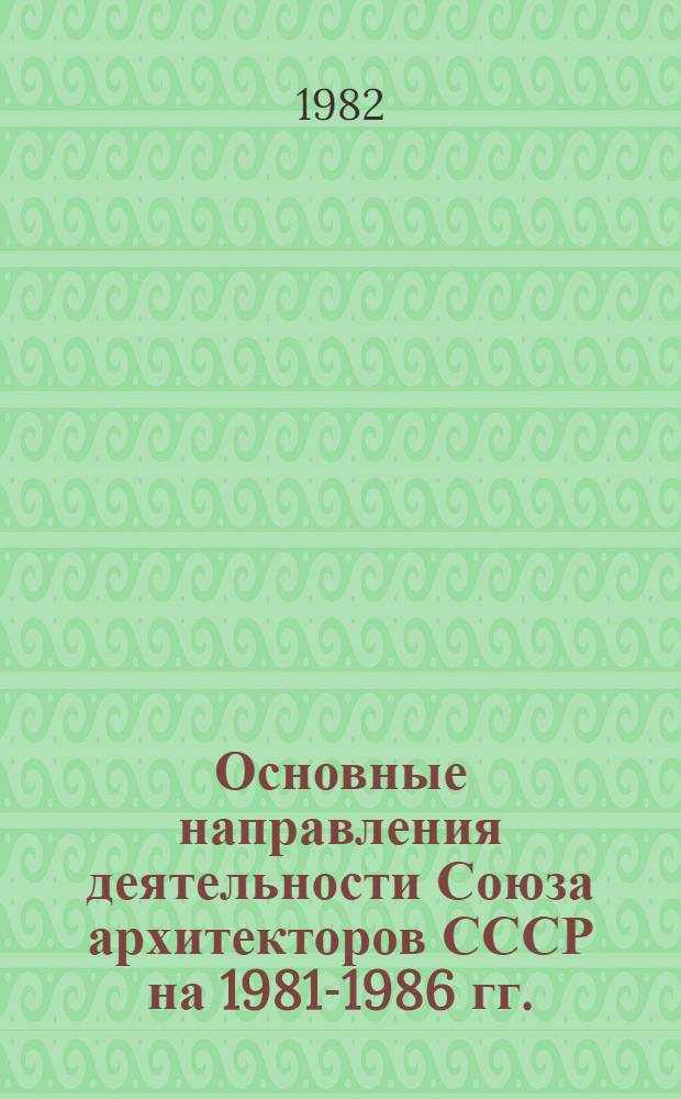 Основные направления деятельности Союза архитекторов СССР на 1981-1986 гг. : План гл. мероприятий на 1982 г