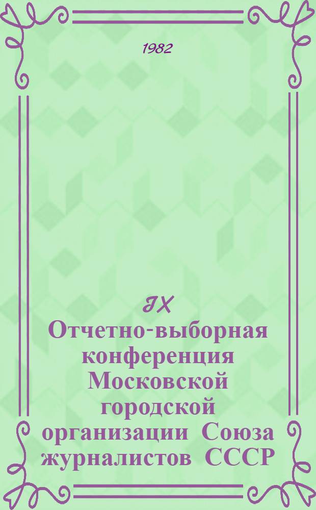IX Отчетно-выборная конференция Московской городской организации Союза журналистов СССР, 4 февраля 1982 г. : Стеногр. отчет
