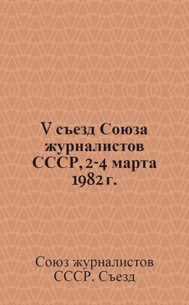 V съезд Союза журналистов СССР, 2-4 марта 1982 г. : Стеногр. отчет