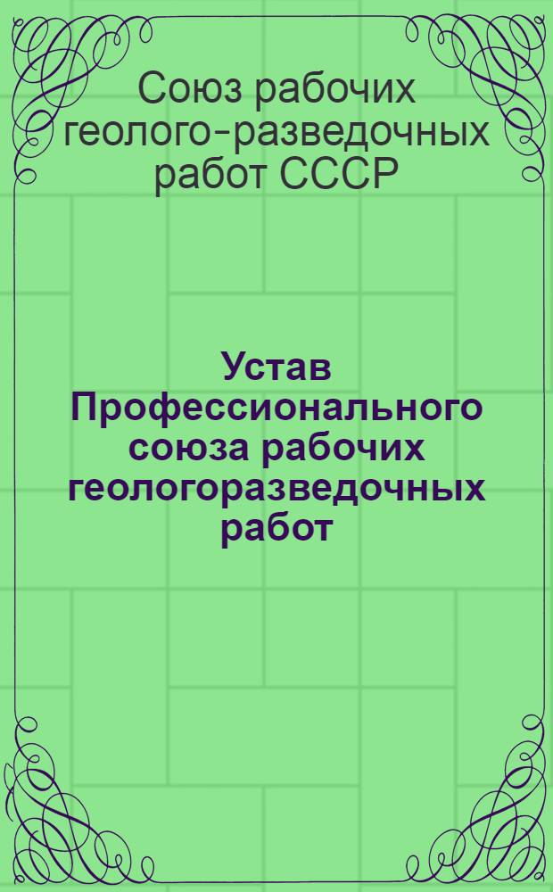 Устав Профессионального союза рабочих геологоразведочных работ : Утв. XII съездом профсоюза 16 нояб. 1965 г. Частич. изм. внесены XIII съездом профсоюза 27 дек. 1967 г., XIV съездом профсоюза 19 февр. 1972 г., XV съездом профсоюза 28 янв. 1977 г., XVI съездом профсоюза 27 янв. 1982 г