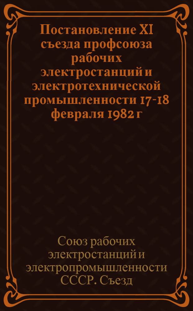 Постановление XI съезда профсоюза рабочих электростанций и электротехнической промышленности [17-18 февраля 1982 г. г. Москва]