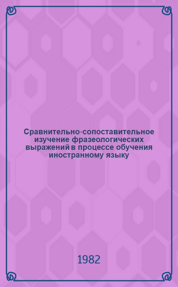 Сравнительно-сопоставительное изучение фразеологических выражений в процессе обучения иностранному языку : Межвуз. сб