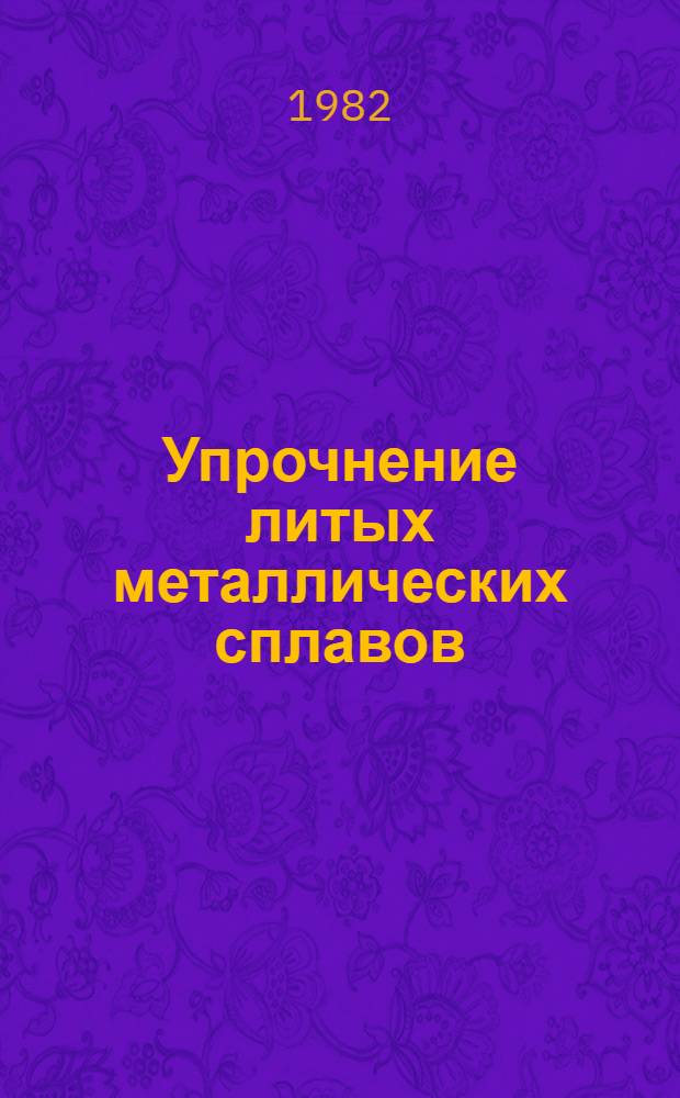 Упрочнение литых металлических сплавов : Автореф. дис. на соиск. учен. степ. д. т. н. в форме науч. докл