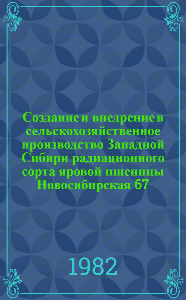 Создание и внедрение в сельскохозяйственное производство Западной Сибири радиационного сорта яровой пшеницы Новосибирская 67 : Препринт