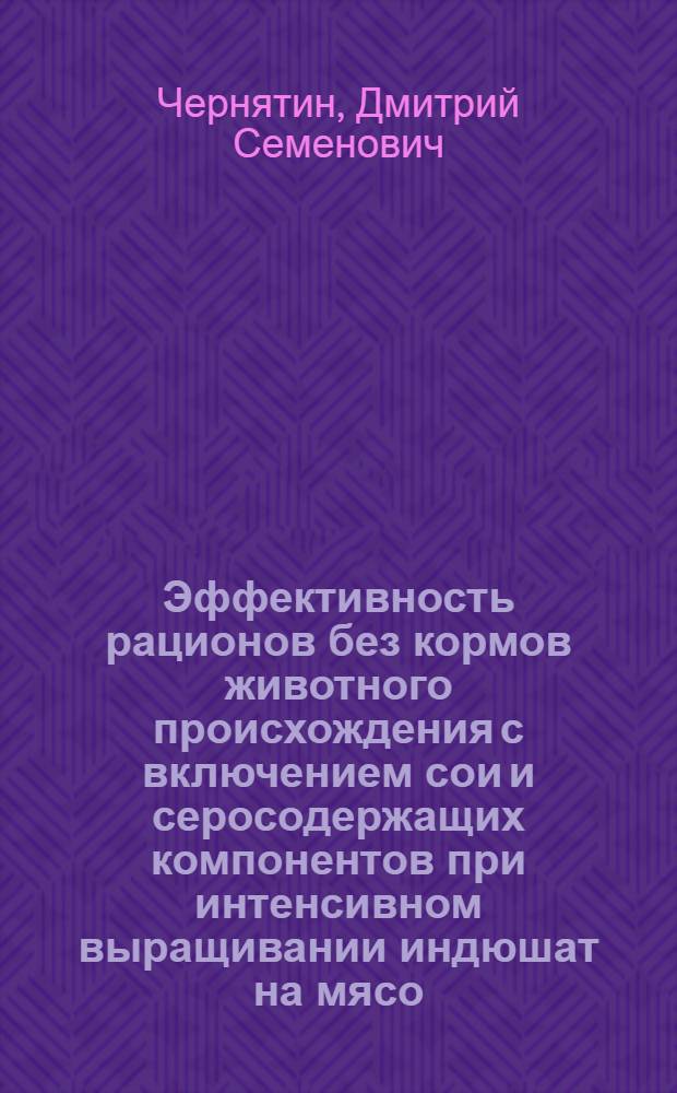 Эффективность рационов без кормов животного происхождения с включением сои и серосодержащих компонентов при интенсивном выращивании индюшат на мясо : Автореф. дис. на соиск. учен. степ. канд. с.-х. наук : (06.02.02)