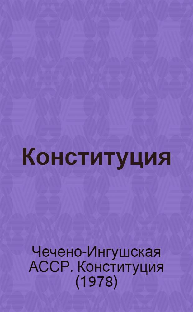 Конституция (Основной закон) Чечено-Ингушской Автономной Советской Социалистической Республики : Принята на внеочеред. восьмой сессии Верхов. Совета Чечено-Инг. АССР шестого созыва 26 мая 1978 года