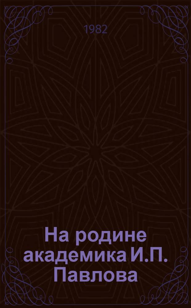 На родине академика И.П. Павлова : Путеводитель