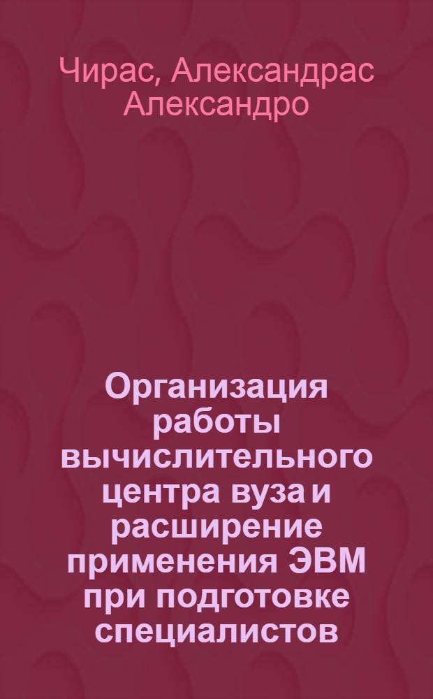 Организация работы вычислительного центра вуза и расширение применения ЭВМ при подготовке специалистов : Докл. на секц. заседании совещ.-семинара ректоров техн. и экон. вузов СССР. Москва, 23.III - 1.IV 1982
