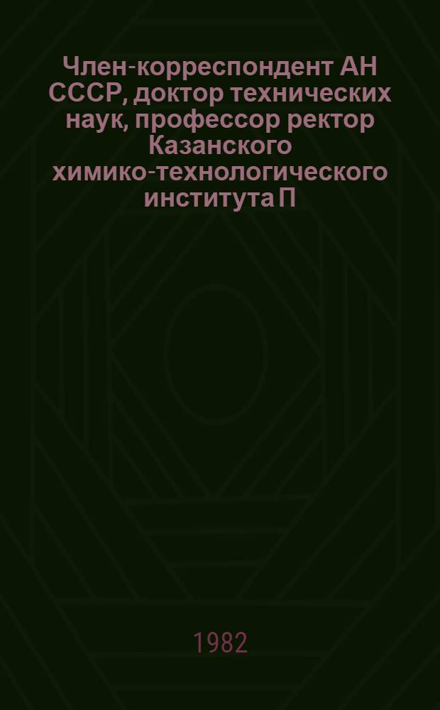 Член-корреспондент АН СССР, доктор технических наук, профессор ректор Казанского химико-технологического института П.А. Кирпичников : Биобиблиография