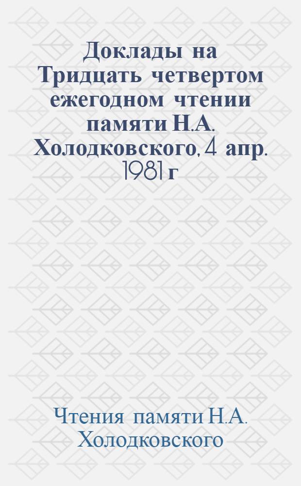 Доклады на Тридцать четвертом ежегодном чтении памяти Н.А. Холодковского, 4 апр. 1981 г.