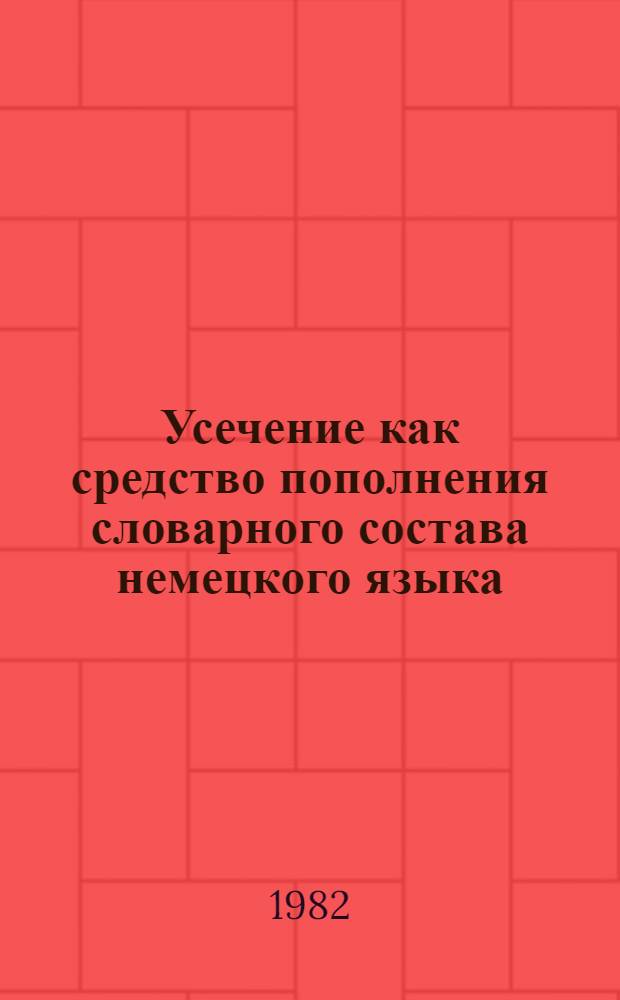 Усечение как средство пополнения словарного состава немецкого языка : Материалы для практ. занятий по курсу "Лексикология нем. яз."