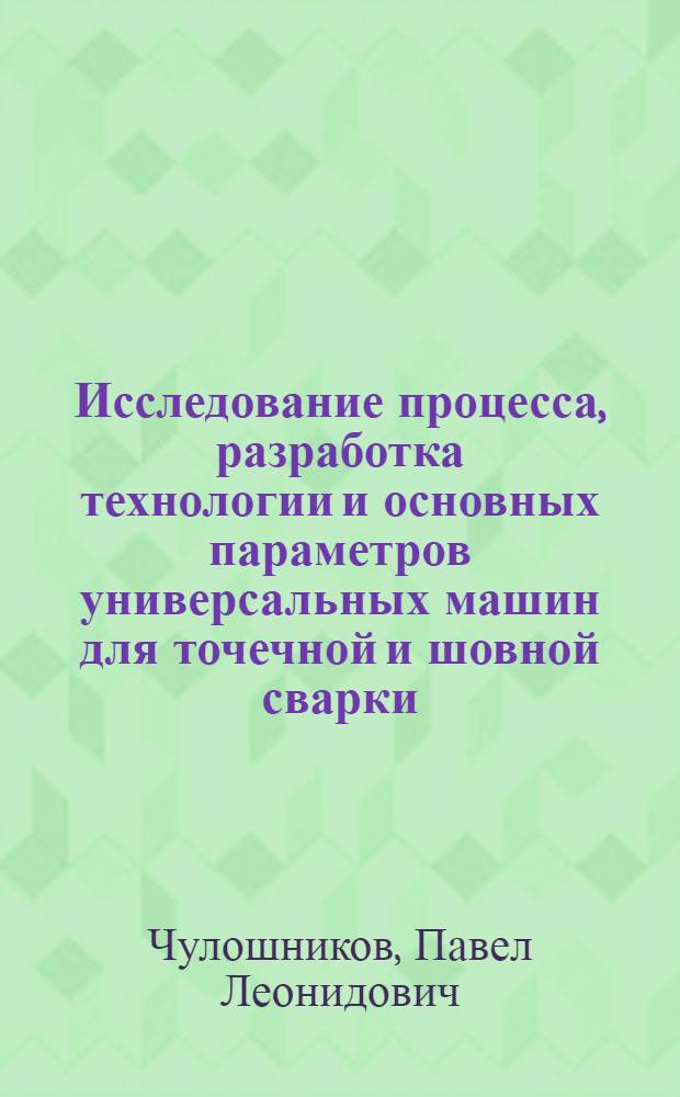 Исследование процесса, разработка технологии и основных параметров универсальных машин для точечной и шовной сварки : Автореф. дис. на соиск. учен. степ. к. т. н. в форме науч. докл