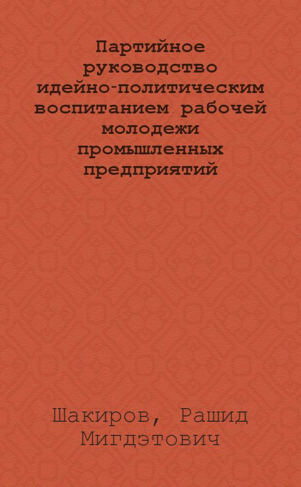 Партийное руководство идейно-политическим воспитанием рабочей молодежи промышленных предприятий, 1971-1975 гг. : (На материалах Куйбышев., Пенз. и Ульянов. обл.) : Автореф. дис. на соиск. учен. степ. канд. ист. наук : (07.00.01)