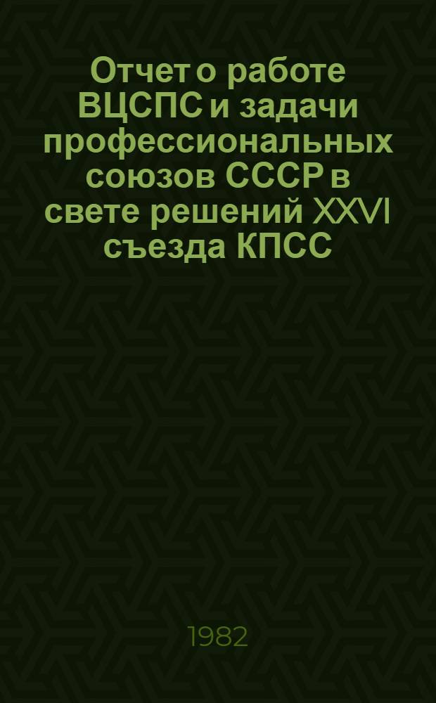 Отчет о работе ВЦСПС и задачи профессиональных союзов СССР в свете решений XXVI съезда КПСС : Докл. XVII съезду профсоюзов СССР 16 марта 1982 года