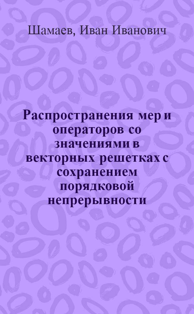 Распространения мер и операторов со значениями в векторных решетках с сохранением порядковой непрерывности : Автореф. дис. на соиск. учен. степ. канд. физ.-мат. наук : (01.01.01)