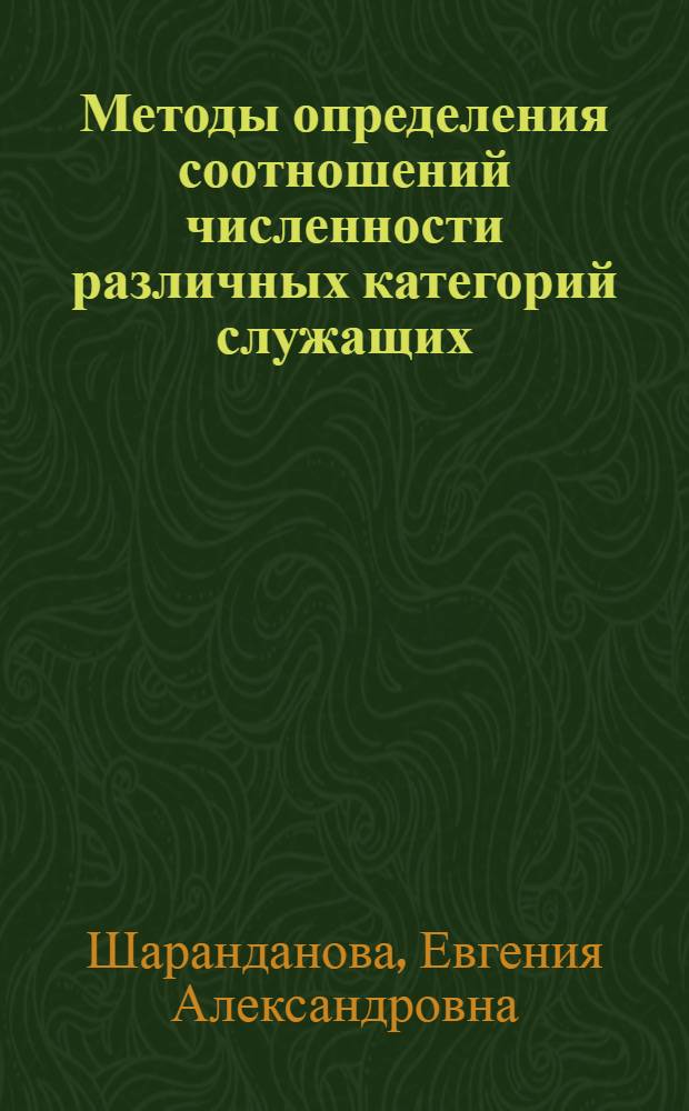 Методы определения соотношений численности различных категорий служащих : (На прим. произв. об-ний и предприятий пром-сти) : Автореф. дис. на соиск. учен. степ. канд. экон. наук : (08.00.07)