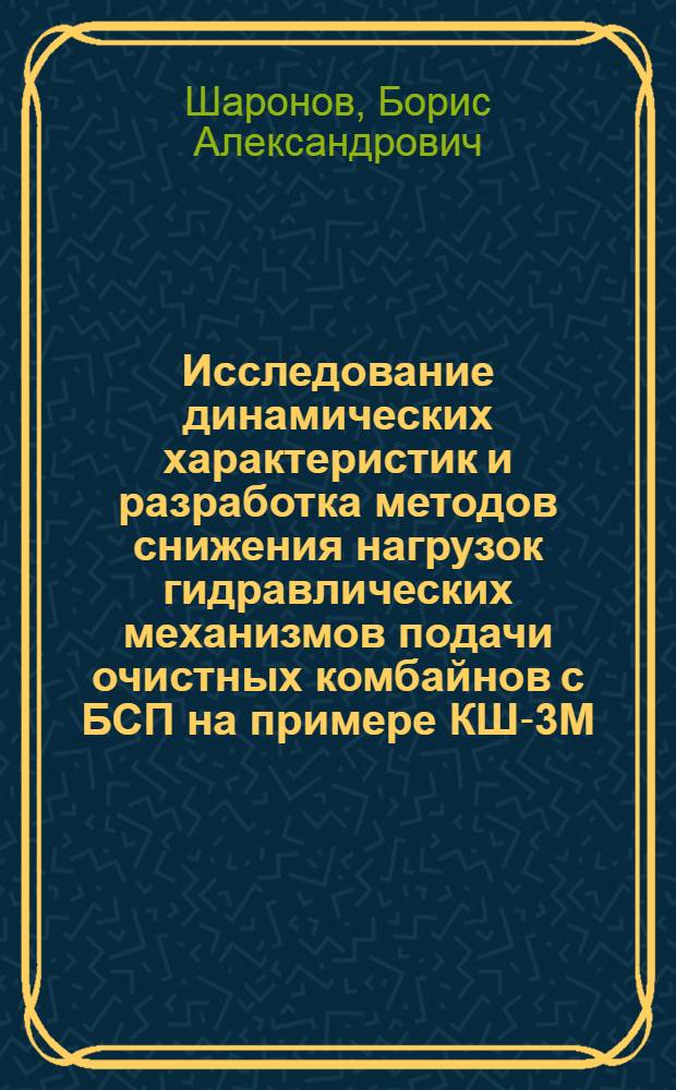 Исследование динамических характеристик и разработка методов снижения нагрузок гидравлических механизмов подачи очистных комбайнов с БСП на примере КШ-3М : Автореф. дис. на соиск. учен. степ. канд. техн. наук : (05.05.06)