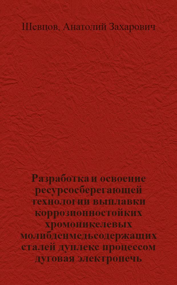 Разработка и освоение ресурсосберегающей технологии выплавки коррозионностойких хромоникелевых молибденмедьсодержащих сталей дуплекс процессом дуговая электропечь - газокислородный конвертор : Автореф. дис. на соиск. учен. степ. к. т. н