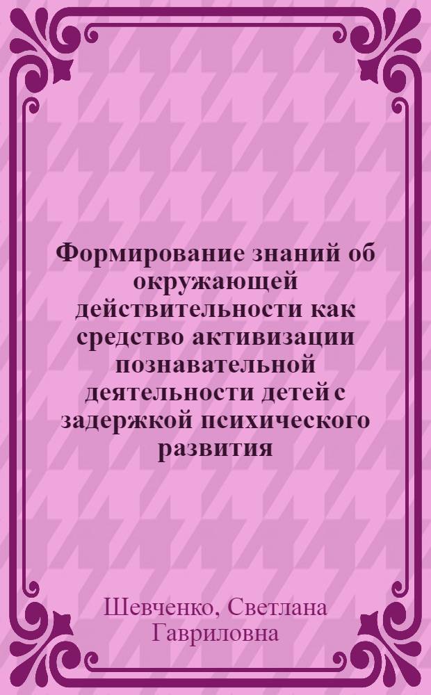 Формирование знаний об окружающей действительности как средство активизации познавательной деятельности детей с задержкой психического развития : Автореф. дис. на соиск. учен. степ. канд. пед. наук : (13.00.03)