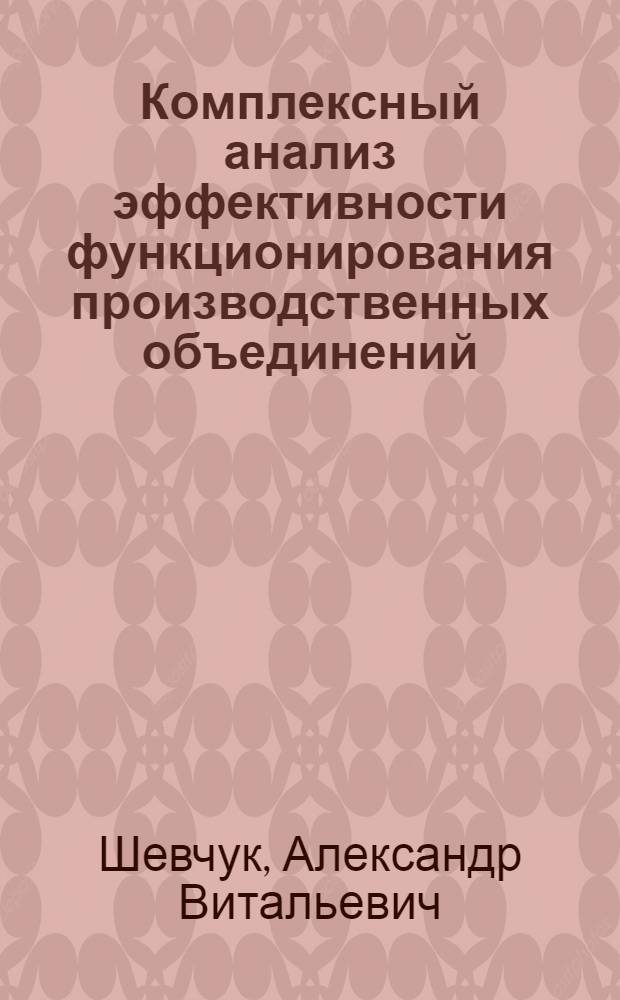 Комплексный анализ эффективности функционирования производственных объединений : Изуч. и обобщение передового опыта в обл. совершенствования упр. : Обзор