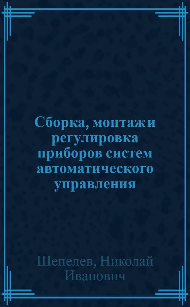Сборка, монтаж и регулировка приборов систем автоматического управления : Учебник для сред. спец. учеб. заведений