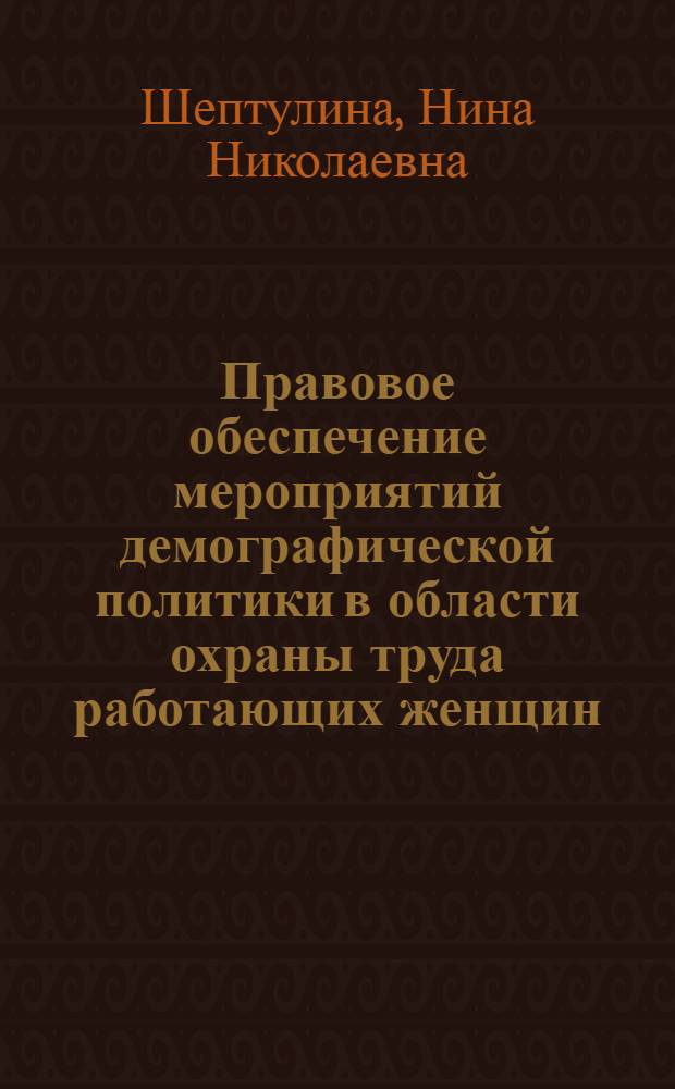 Правовое обеспечение мероприятий демографической политики в области охраны труда работающих женщин : Доклад. Вторая Всесоюз. науч. школа-семинар "Пробл. упр. развитием народонаселения в соц. о-ве"