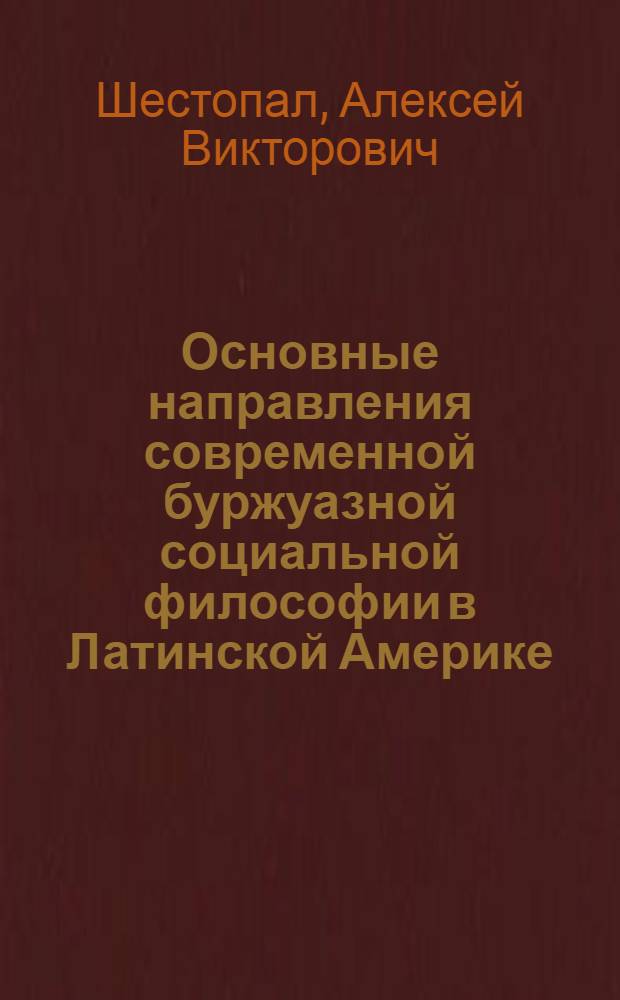 Основные направления современной буржуазной социальной философии в Латинской Америке : Критика концепций соц. структуры и соц. развития и их методол. основ : Автореф. дис. на соиск. учен. степ. д. филос. н