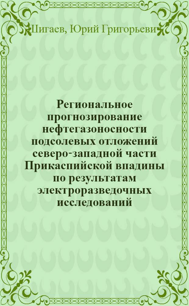 Региональное прогнозирование нефтегазоносности подсолевых отложений северо-западной части Прикаспийской впадины по результатам электроразведочных исследований : Автореф. дис. на соиск. учен. степ. канд. геол.-минерал. наук : (04.00.17)