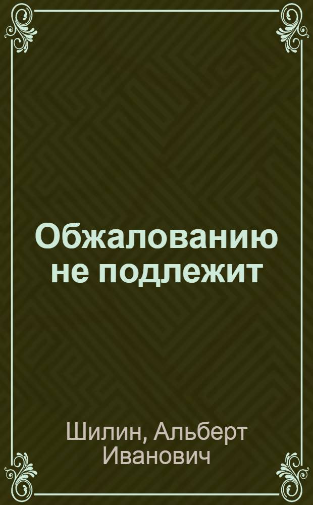 Обжалованию не подлежит : Повесть