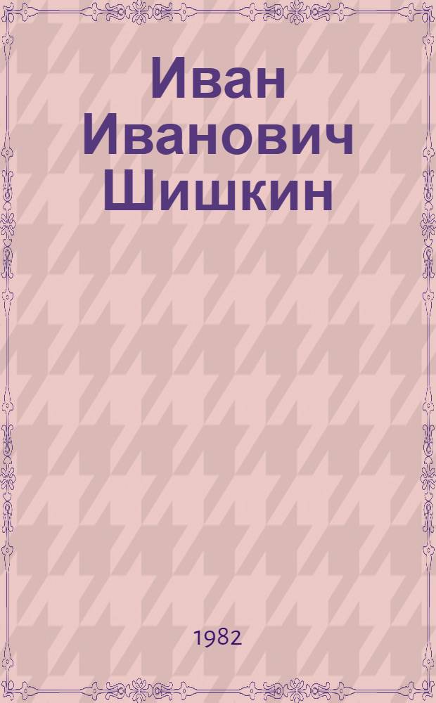 Иван Иванович Шишкин : 150 лет со дня рождения : Альбом репрод