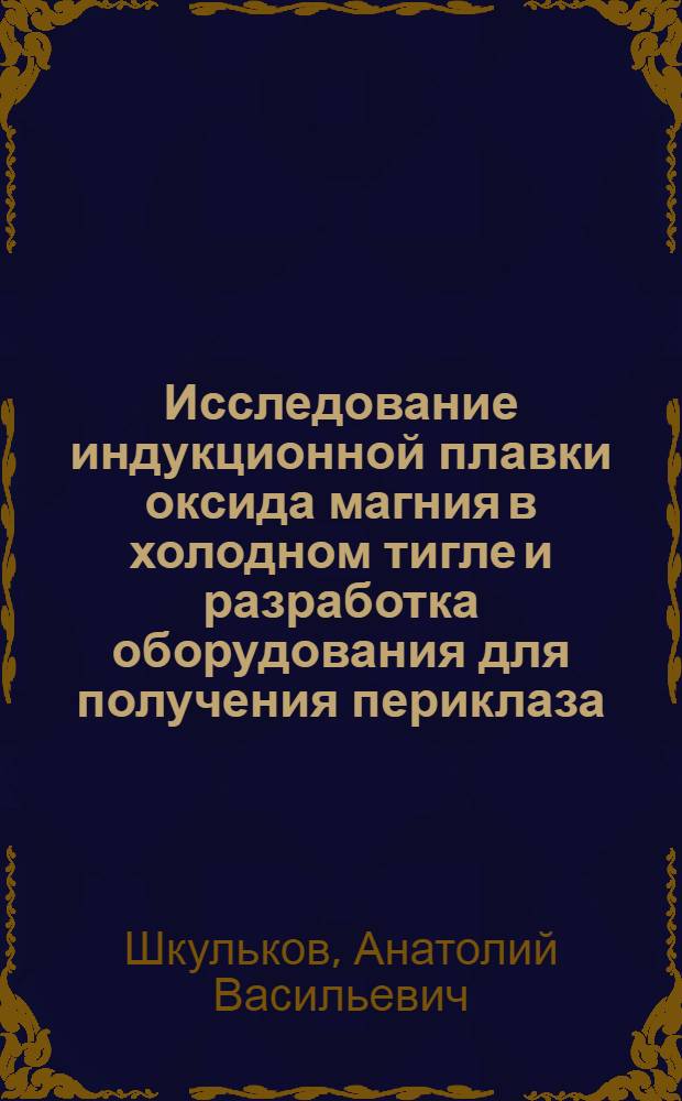 Исследование индукционной плавки оксида магния в холодном тигле и разработка оборудования для получения периклаза : Автореф. дис. на соиск. учен. степ. к. т. н