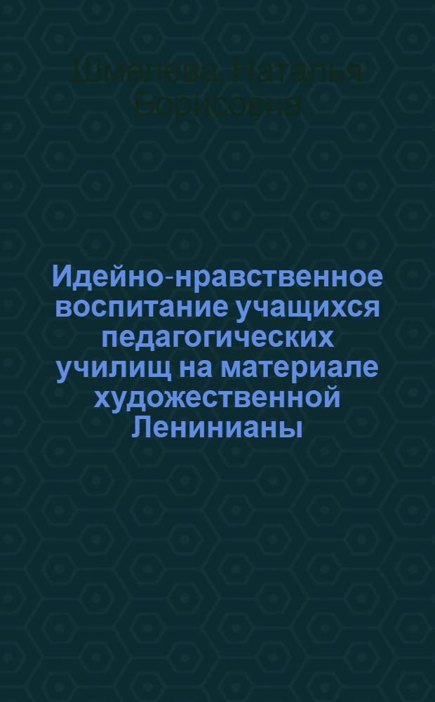 Идейно-нравственное воспитание учащихся педагогических училищ на материале художественной Ленинианы : Автореф. дис. на соиск. учен. степ. канд. пед. наук : (13.00.01)