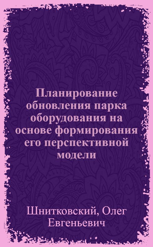 Планирование обновления парка оборудования на основе формирования его перспективной модели : На примере станкоинструм. пром-сти : Автореф. дис. на соиск. учен. степ. к. э. н