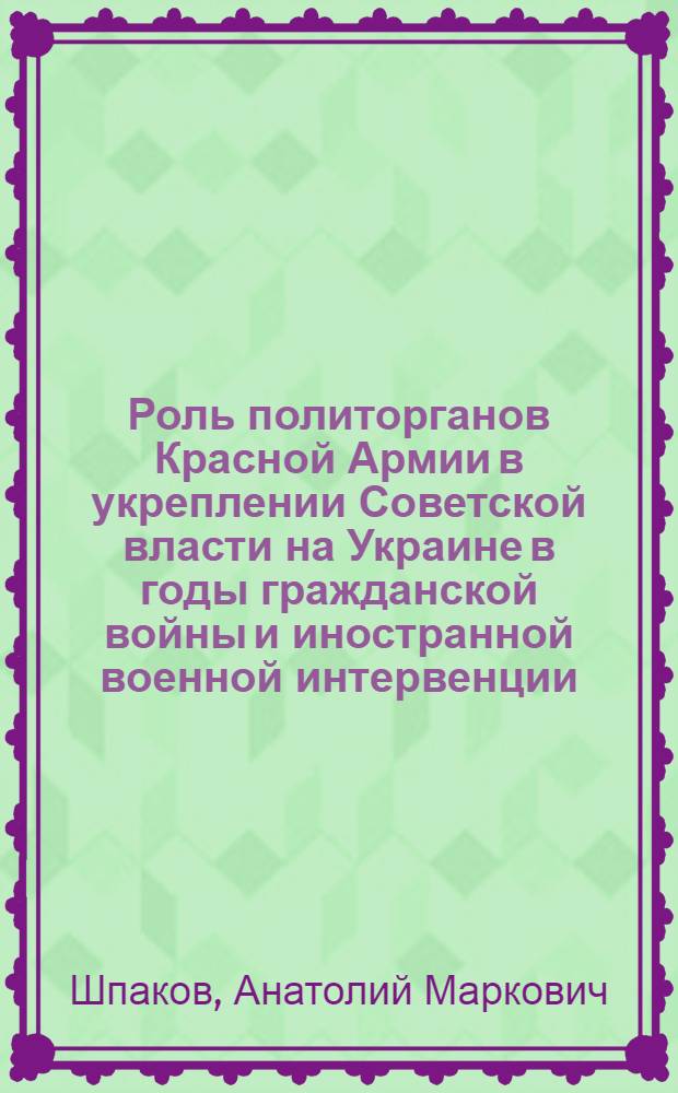 Роль политорганов Красной Армии в укреплении Советской власти на Украине в годы гражданской войны и иностранной военной интервенции (1919-1920 гг.) : Автореф. дис. на соиск. учен. степ. канд. ист. наук : (07.00.01)