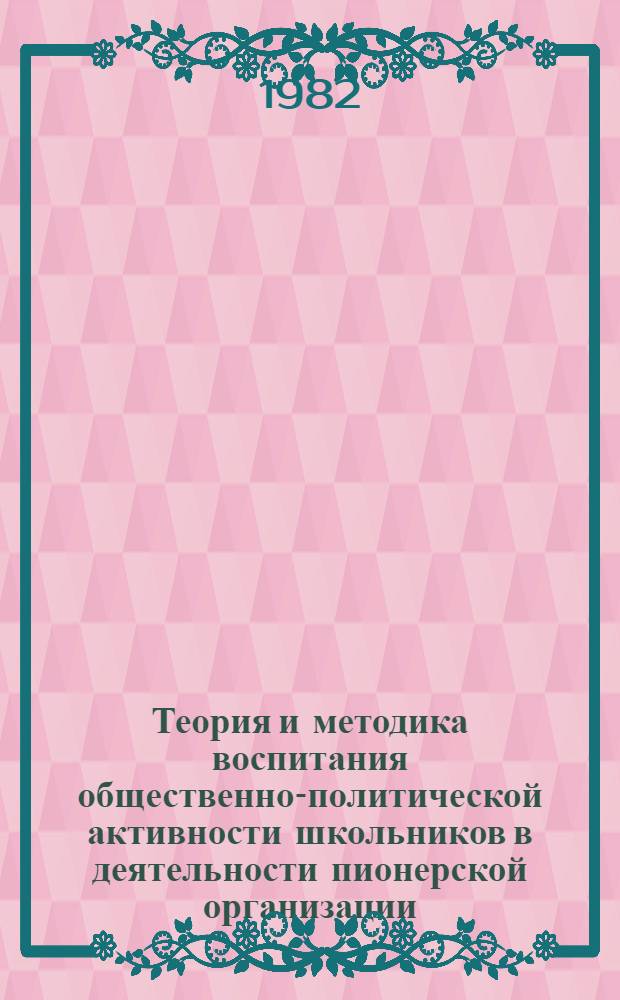 Теория и методика воспитания общественно-политической активности школьников в деятельности пионерской организации : Автореф. дис. на соиск. учен. степ. д-ра пед. наук : (13.00.01)