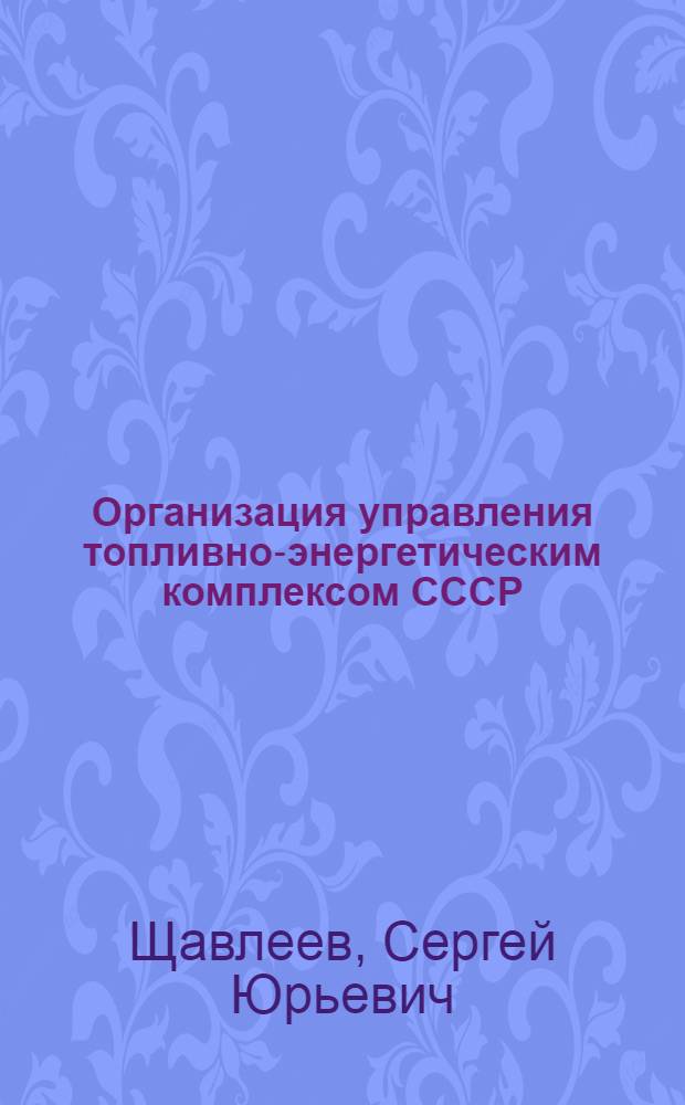 Организация управления топливно-энергетическим комплексом СССР : Автореф. дис. на соиск. учен. степ. к. э. н