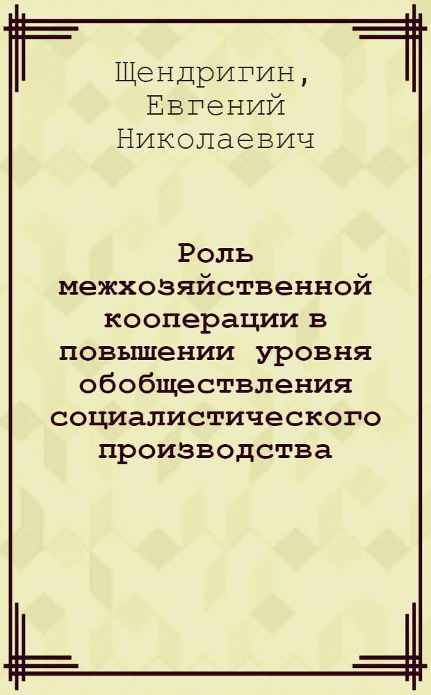 Роль межхозяйственной кооперации в повышении уровня обобществления социалистического производства : Автореф. дис. на соиск. учен. степ. канд. экон. наук : (08.00.01)