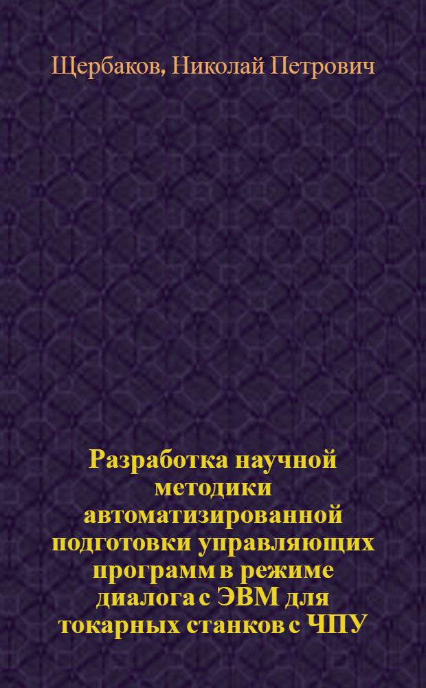 Разработка научной методики автоматизированной подготовки управляющих программ в режиме диалога с ЭВМ для токарных станков с ЧПУ : Автореф. дис. на соиск. учен. степ. канд. техн. наук : (05.02.07)