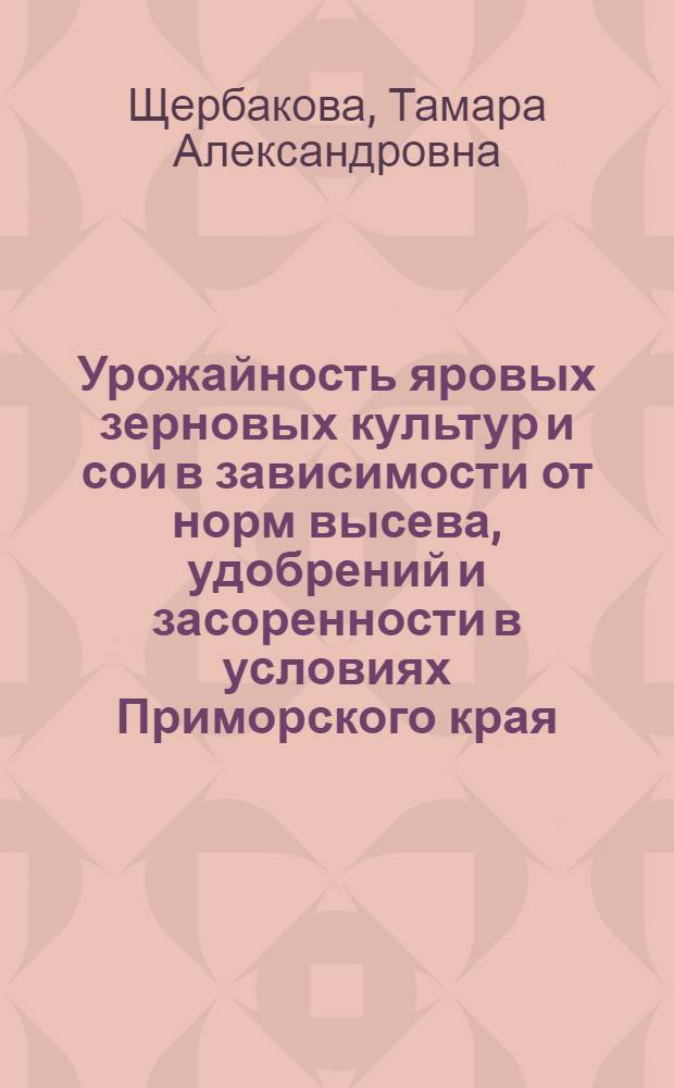 Урожайность яровых зерновых культур и сои в зависимости от норм высева, удобрений и засоренности в условиях Приморского края : Автореф. дис. на соиск. учен. степ. к. с.-х. н