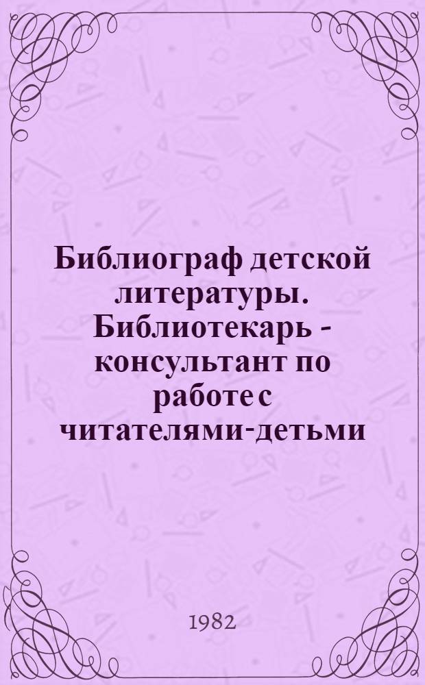 Библиограф детской литературы. Библиотекарь - консультант по работе с читателями-детьми : Метод. разраб. по функцион. специализациям для студентов 3-5 курсов библ. фак